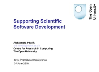Supporting Scientific  Software Development Aleksandra Pawlik [email_address] Centre for Research in Computing The Open University CRC PhD Student Conference 3 rd  June 2010 