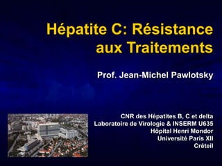 Hépatite C: Résistance
      aux Traitements
       Prof. Jean-Michel Pawlotsky



              CNR des Hépatites B, C et delta
      Laboratoire de Virologie & INSERM U635
                         Hôpital Henri Mondor
                           Université Paris XII
                                        Créteil
 