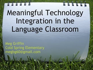 Meaningful Technology Integration in the Language Classroom Meg Griffin Cold Spring Elementary [email_address] 