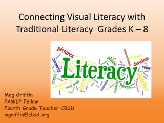 Connecting Visual Literacy with
Traditional Literacy Grades K – 8
Meg Griffin
PAWLP Fellow
Fourth Grade Teacher CBSD
mgriffin@cbsd.org
 