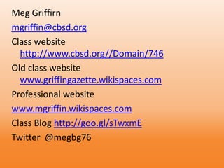Meg Griffirn
mgriffin@cbsd.org
Class website
http://www.cbsd.org//Domain/746
Old class website
www.griffingazette.wikispaces.com
Professional website
www.mgriffin.wikispaces.com
Class Blog http://goo.gl/sTwxmE
Twitter @megbg76
 