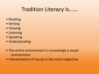 Tradition Literacy Is……
• Reading
• Writing
• Viewing
• Listening
• Speaking
• Understanding
• The online environment is increasingly a visual
environment
• Interpretation of visuals is the most subjective
 