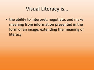 Visual Literacy is…
• the ability to interpret, negotiate, and make
meaning from information presented in the
form of an image, extending the meaning of
literacy
 