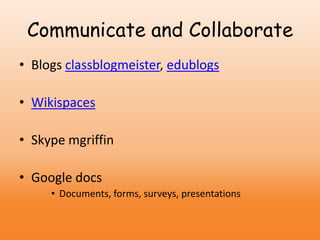 Communicate and Collaborate
• Blogs classblogmeister, edublogs
• Wikispaces
• Skype mgriffin
• Google docs
• Documents, forms, surveys, presentations
 