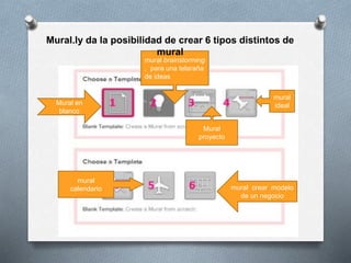 Mural en
blanco
mural brainstorming
, para una telaraña
de ideas
Mural
proyecto
mural
ideal
mural
calendario mural crear modelo
de un negocio
Mural.ly da la posibilidad de crear 6 tipos distintos de
mural
 