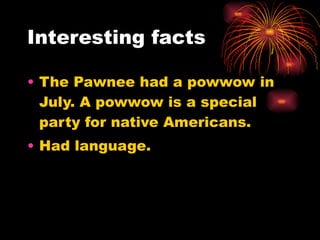 Interesting facts The Pawnee had a powwow in July. A powwow is a special party for native Americans. Had language.  