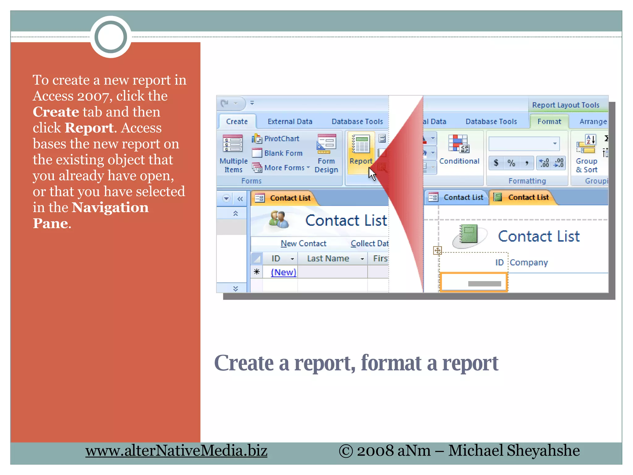 Create a report, format a report To create a new report in Access 2007, click the  Create  tab and then click  Report . Access bases the new report on the existing object that you already have open, or that you have selected in the  Navigation Pane . 