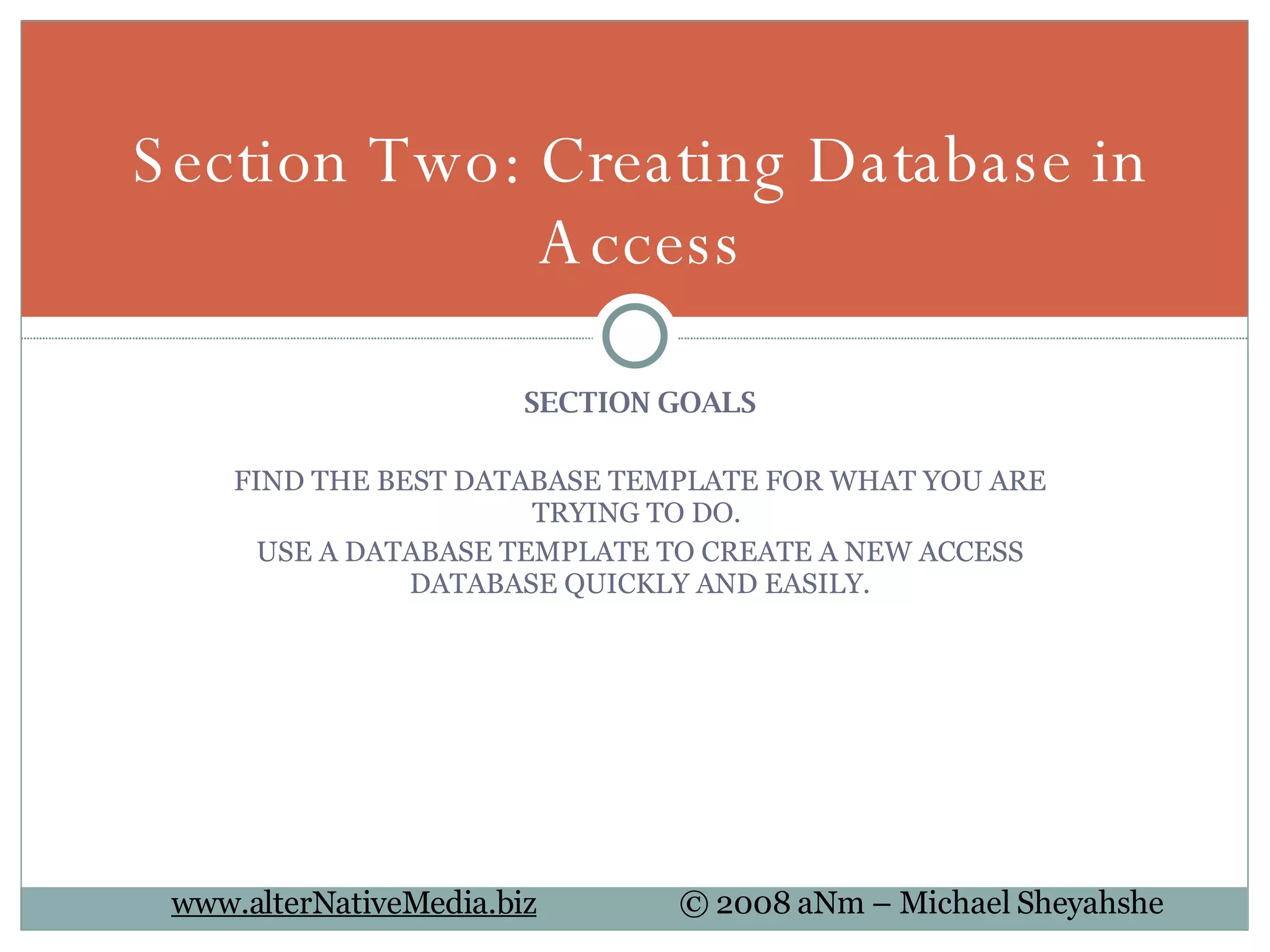 SECTION GOALS FIND THE BEST DATABASE TEMPLATE FOR WHAT YOU ARE TRYING TO DO.  USE A DATABASE TEMPLATE TO CREATE A NEW ACCESS DATABASE QUICKLY AND EASILY. Section Two: Creating Database in Access 