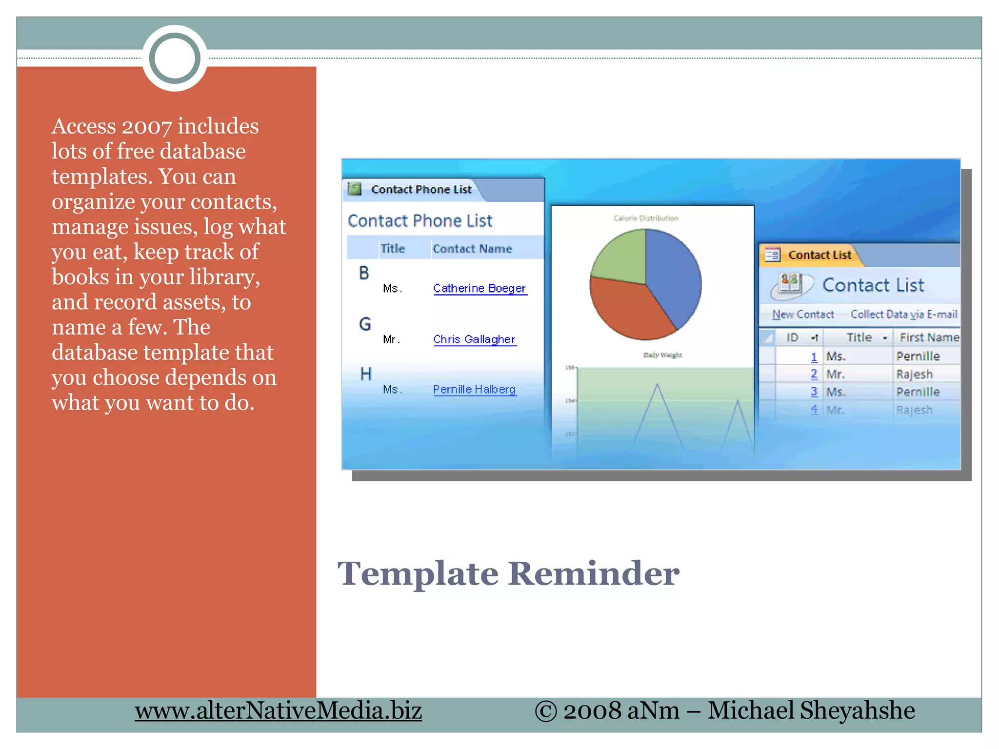 Template Reminder Access 2007 includes lots of free database templates. You can organize your contacts, manage issues, log what you eat, keep track of books in your library, and record assets, to name a few. The database template that you choose depends on what you want to do.  