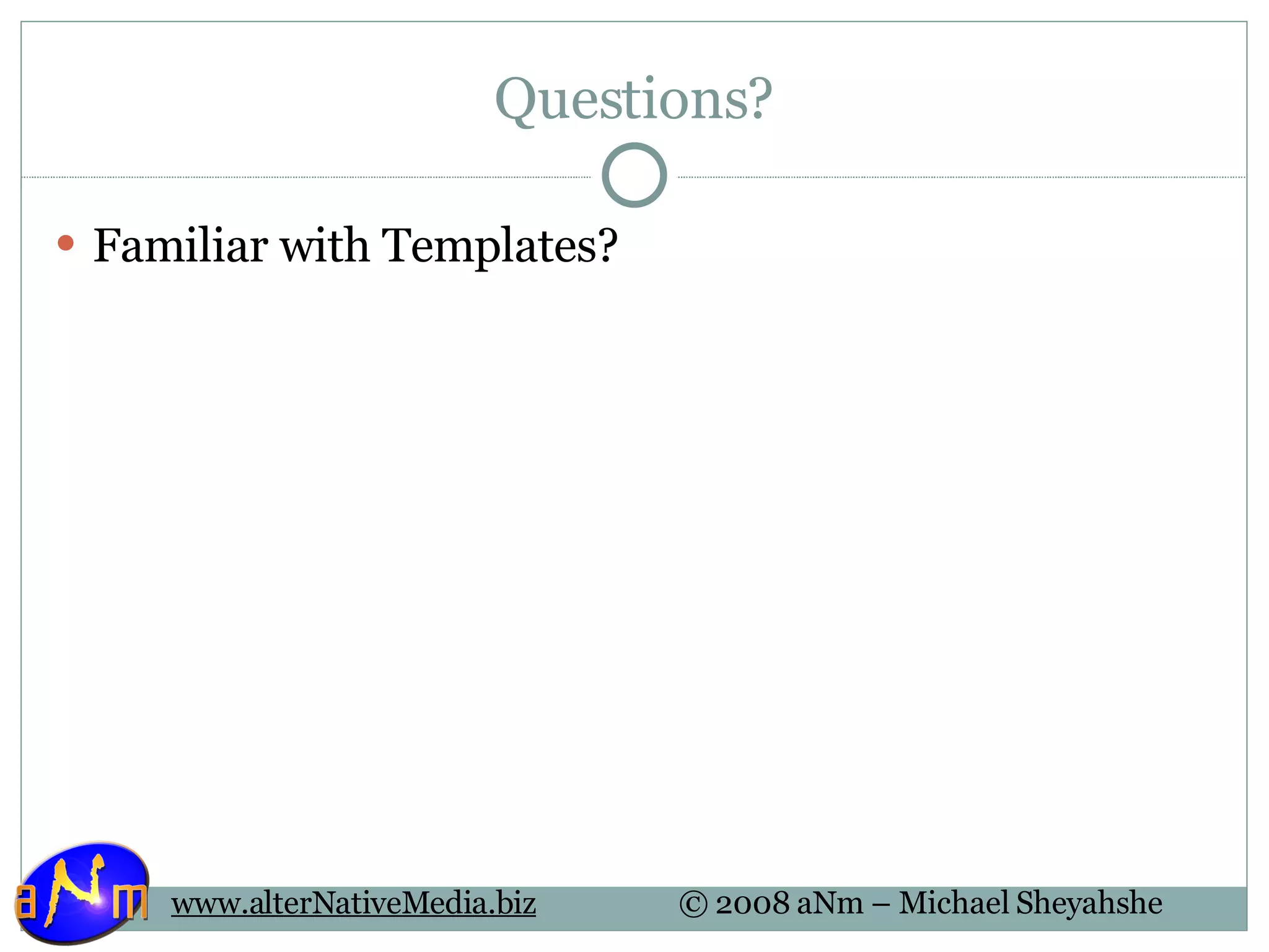 Questions? Familiar with Templates? 