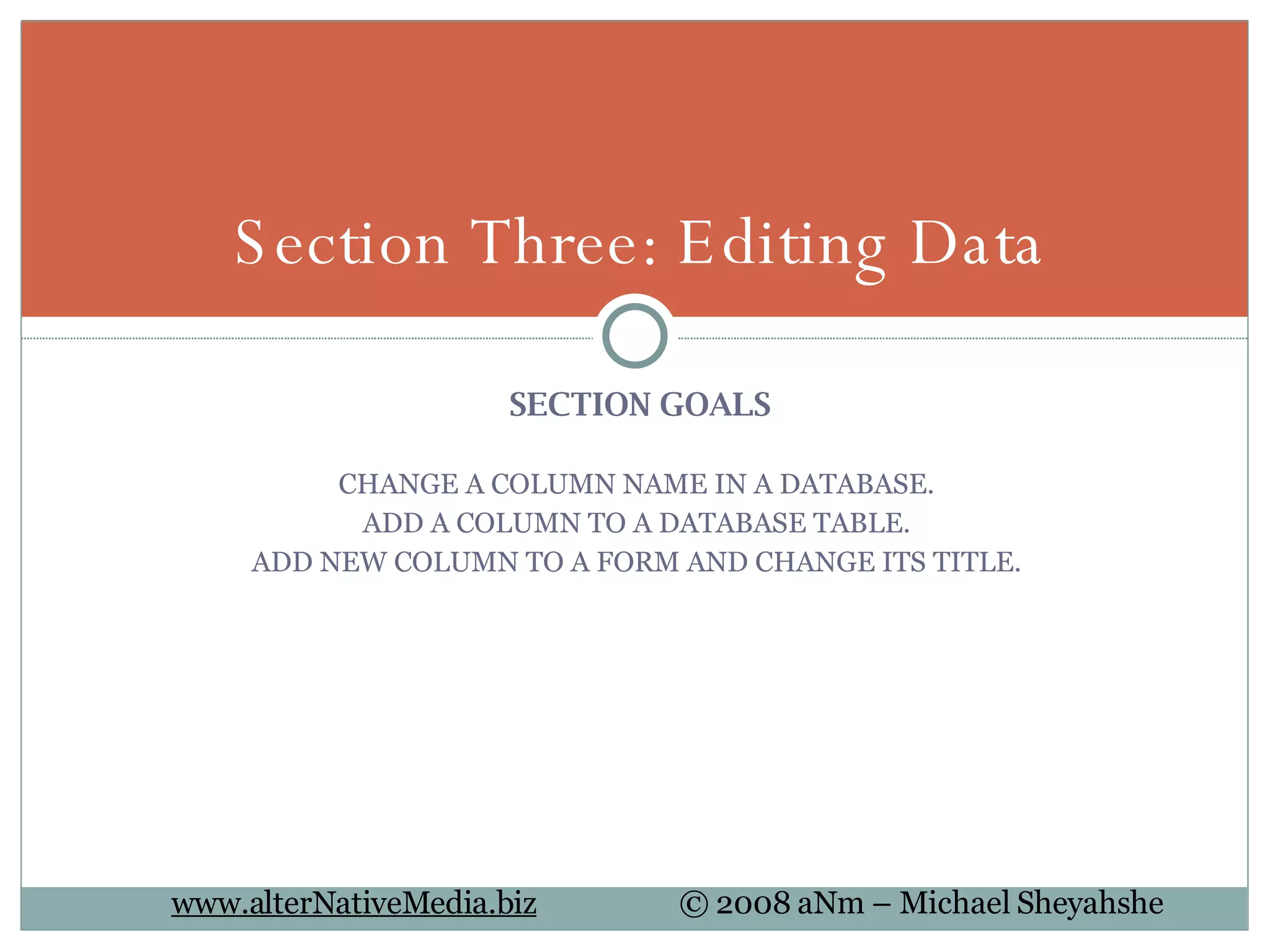 SECTION GOALS CHANGE A COLUMN NAME IN A DATABASE.  ADD A COLUMN TO A DATABASE TABLE.  ADD NEW COLUMN TO A FORM AND CHANGE ITS TITLE.  Section Three: Editing Data 