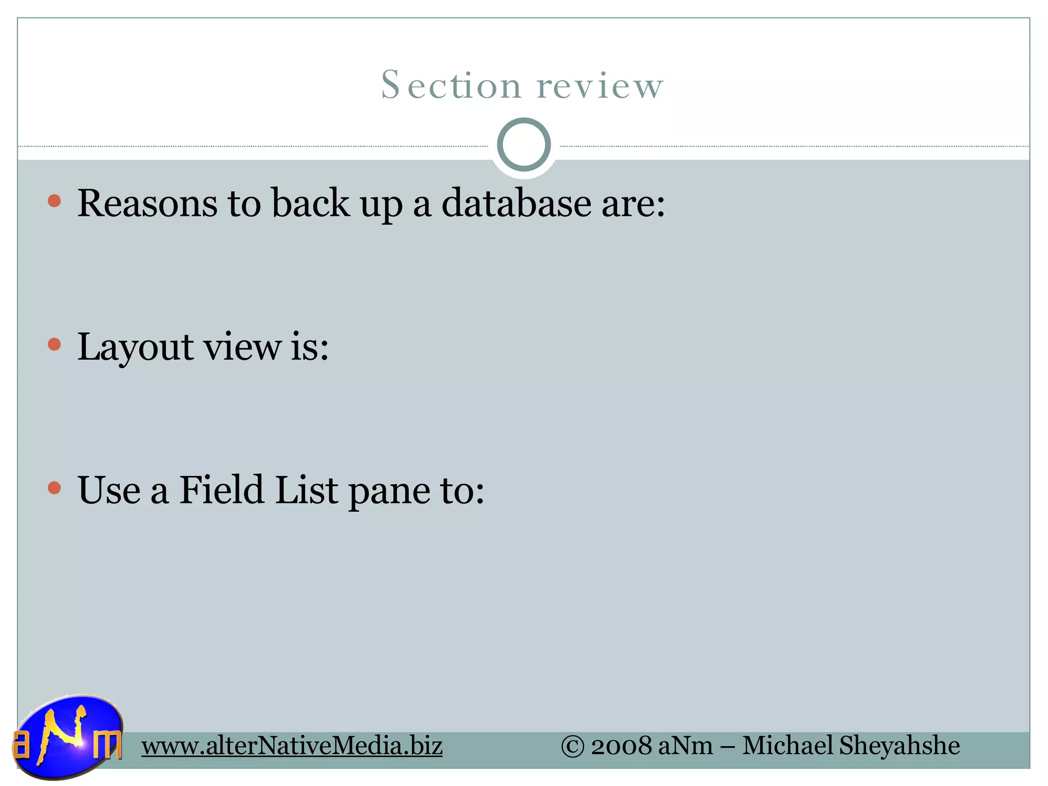 Section review Reasons to back up a database are: Layout view is:  Use a Field List pane to:  