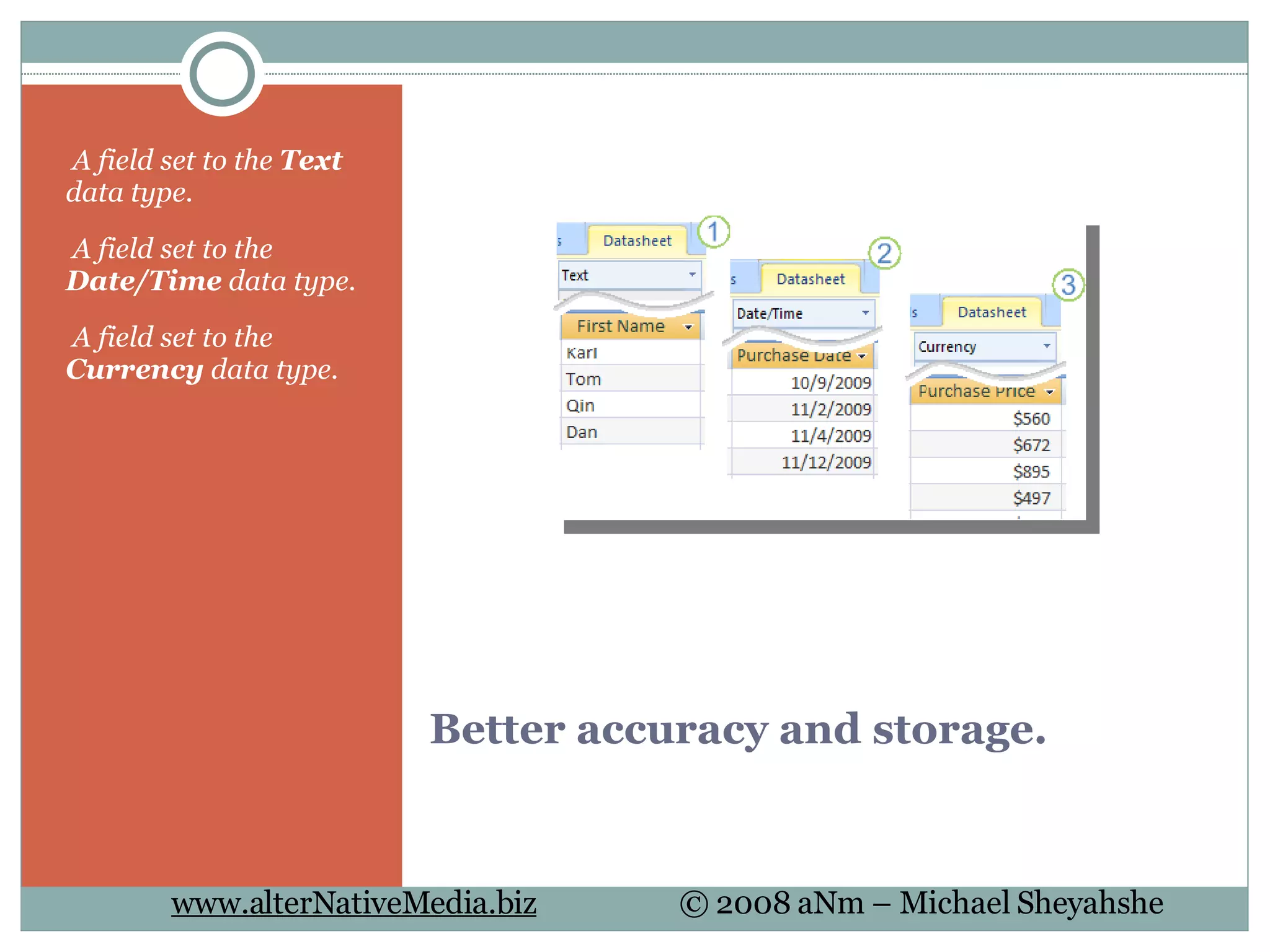 Better accuracy and storage.   A field set to the  Text  data type.   A field set to the  Date/Time  data type.   A field set to the  Currency  data type. 