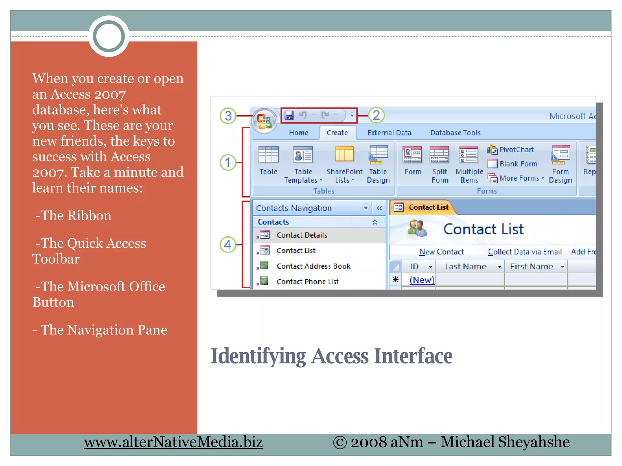 Identifying Access Interface When you create or open an Access 2007 database, here's what you see. These are your new friends, the keys to success with Access 2007. Take a minute and learn their names:   -The Ribbon   -The Quick Access Toolbar   -The Microsoft Office Button - The Navigation Pane 