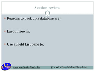 Section review Reasons to back up a database are: Layout view is:  Use a Field List pane to:  