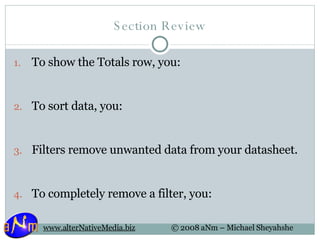 Section Review To show the Totals row, you: To sort data, you: Filters remove unwanted data from your datasheet. To completely remove a filter, you: 
