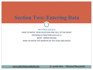 SECTION GOALS: HOW TO MOVE YOUR SELECTION ONE CELL TO THE RIGHT. ENTERING A FRACTION SUCH AS ¼. WHAT  ###### MEANS. HOW TO ENTER THE MONTHS OF THE YEAR AND DATES. Section Two: Entering Data 