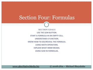 SECTION GOALS USE THE SUM BUTTON. START A FORMULA IN AN EMPTY CELL. UNDERSTAND A FUNCTION. KNOW HOW TO SEE/REVEAL THE FORMULA. USING MATH OPERATORS. EXPLAIN WHAT ##### MEANS. USING SUM IN FORMULAS . Section Four: Formulas 