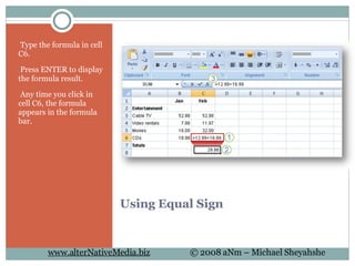 Using Equal Sign   Type the formula in cell C6.   Press ENTER to display the formula result.   Any time you click in cell C6, the formula appears in the formula bar. 
