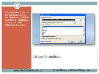 Other Functions Click the  Sum  button in the  Editing  group on the  Home  tab, and then click  More Functions  to open the  Insert Function  dialog box. 