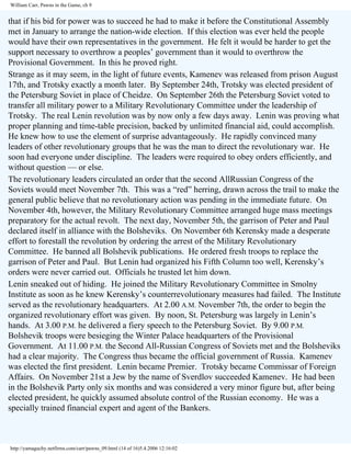 William Carr, Pawns in the Game, ch 9

that if his bid for power was to succeed he had to make it before the Constitutional Assembly
met in January to arrange the nation-wide election. If this election was ever held the people
would have their own representatives in the government. He felt it would be harder to get the
support necessary to overthrow a peoples’ government than it would to overthrow the
Provisional Government. In this he proved right.
Strange as it may seem, in the light of future events, Kamenev was released from prison August
17th, and Trotsky exactly a month later. By September 24th, Trotsky was elected president of
the Petersburg Soviet in place of Cheidze. On September 26th the Petersburg Soviet voted to
transfer all military power to a Military Revolutionary Committee under the leadership of
Trotsky. The real Lenin revolution was by now only a few days away. Lenin was proving what
proper planning and time-table precision, backed by unlimited financial aid, could accomplish.
He knew how to use the element of surprise advantageously. He rapidly convinced many
leaders of other revolutionary groups that he was the man to direct the revolutionary war. He
soon had everyone under discipline. The leaders were required to obey orders efficiently, and
without question — or else.
The revolutionary leaders circulated an order that the second AllRussian Congress of the
Soviets would meet November 7th. This was a “red” herring, drawn across the trail to make the
general public believe that no revolutionary action was pending in the immediate future. On
November 4th, however, the Military Revolutionary Committee arranged huge mass meetings
preparatory for the actual revolt. The next day, November 5th, the garrison of Peter and Paul
declared itself in alliance with the Bolsheviks. On November 6th Kerensky made a desperate
effort to forestall the revolution by ordering the arrest of the Military Revolutionary
Committee. He banned all Bolshevik publications. He ordered fresh troops to replace the
garrison of Peter and Paul. But Lenin had organized his Fifth Column too well, Kerensky’s
orders were never carried out. Officials he trusted let him down.
Lenin sneaked out of hiding. He joined the Military Revolutionary Committee in Smolny
Institute as soon as he knew Kerensky’s counterrevolutionary measures had failed. The Institute
served as the revolutionary headquarters. At 2.00 A.M. November 7th, the order to begin the
organized revolutionary effort was given. By noon, St. Petersburg was largely in Lenin’s
hands. At 3.00 P.M. he delivered a fiery speech to the Petersburg Soviet. By 9.00 P.M.
Bolshevik troops were besieging the Winter Palace headquarters of the Provisional
Government. At 11.00 P.M. the Second All-Russian Congress of Soviets met and the Bolsheviks
had a clear majority. The Congress thus became the official government of Russia. Kamenev
was elected the first president. Lenin became Premier. Trotsky became Commissar of Foreign
Affairs. On November 21st a Jew by the name of Sverdlov succeeded Kamenev. He had been
in the Bolshevik Party only six months and was considered a very minor figure but, after being
elected president, he quickly assumed absolute control of the Russian economy. He was a
specially trained financial expert and agent of the Bankers.

http://yamaguchy.netfirms.com/carr/pawns_09.html (14 of 16)5.4.2006 12:16:02

 
