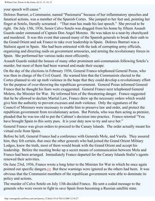 William Carr, Pawns in the Game, ch 12, 13, 14, 15

your speech will cause.”
Dolores Ibarruri, a Communist, named “Pasionaria” because of her inflammatory speeches and
fanatical actions, was a member of the Spanish Cortes. She jumped to her feet and, pointing her
finger at Sotelo, literally screamed : “That man has made his last speech.” She proved to be
right. On July 13th, 1936, Senor Calvo Sotelo was dragged from his home by fifteen Assault
Guards under command of Captain Don Angel Moreno. He was taken to a near-by churchyard
and murdered. It was this event that caused many of the Spanish generals to break their oath to
the Grand Orient and ask Franco to take over leadership in Spain. Dolores Ibarruri was a
Stalinist agent in Spain. She had been entrusted with the task of corrupting army officials,
organizing and directing raids on government armouries, and arming the revolutionary forces in
Spain. She performed her various tasks most efficiently.
Assault Guards raided the houses of many other prominent anti-communists following Sotelo’s
murder, but most of them had been warned and made their escape.
On the day of the elections in February 1936, General Franco telephoned General Pozas, who
was then in charge of the Civil Guard. He warned him that the Communists elected to the
Cortes planned to stir up mob violence in the hope that they could develop a revolutionary effort
for the purpose of over-throwing the republican government. General Pozas informed General
Franco that he thought his fears were exaggerated. General Franco next telephoned General
Molero, the Minister for War. He informed him of the threatening danger. Franco suggested
that he be allowed to declare Martial Law, Franco drew up the necessary orders which would
give him the authority to prevent excesses and mob violence. Only the signatures of the
Council of Ministers were necessary to enable him to preserve law and order, and protect the
republican government from revolutionary action. But Portela, who was then acting as premier,
pleaded that he was too old to put the Cabinet’s decision into practice. Franco retorted “You
have brought Spain to this sorry pass. It is your duty now to try and save her.”
General Franco was given orders to proceed to the Canary Islands. The order actually meant his
virtual exile from Spain.
Before he left, General Franco had a conference with Generals Mole, and Varela. They assured
him, they felt certain, that once the other generals who had joined the Grand Orient Military
Lodges, knew the truth, most of them would break with the Grand Orient and accept his
leadership. Before the meeting broke up a secret means of communication between Mola and
Franco had been arranged. Immediately Franco departed for the Canary Islands Stalin’s agents
renewed their activities.
On June 23rd, 1936, Franco wrote a long letter to the Minister for War in which he once again
pointed out specific dangers.[1] But these warnings were ignored as the others had been. It was
obvious that the Communist members of the republican government were able to dominate its
policy and actions.
The murder of Calve Sotelo on July 13th decided Franco. He sent a coded message to the
generals who were sworn to fight to save Spain from becoming a Russian satellite state.
http://yamaguchy.netfirms.com/carr/pawns_12.html (18 of 34)5.4.2006 12:16:27

 