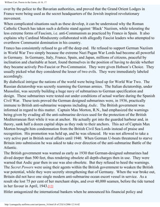 William Carr, Pawns in the Game, ch 16, 17

over by the police to the Bavarian authorities, and proved that the Grand Orient Lodges in
France were being used as the secret headquarters of the Jewish inspired revolutionary
movement.
When complicated situations such as these develop, it can be understood why the Roman
Catholic Church has taken such a definite stand against ‘Black’ Naziism, while tolerating the
less extreme forms of Fascism, i.e. anti-Communism as practiced by Franco in Spain. It also
explains why Cardinal Mindszenty collaborated with allegedly Fascist leaders who attempted to
overthrow Communist domination in his country.
Franco has consistently refused to go off the deep end. He refused to support German Naziism
in World War Two simply because the extreme Nazi Pagan War Lords had become all powerful
in Germany. In Germany, Italy, France, Spain, and Japan, millions of citizens, peaceful by
inclination and charitable at heart, found themselves in the position of having to decide whether
they became actively Pro-Fascist or Pro-Communist. They were given Hobson’s Choice. They
usually picked what they considered the lesser of two evils. They were immediately labeled
accordingly.
By diabolical intrigue the nations of the world were being lined up for World War Two. The
Russian dictatorship was secretly rearming the German armies. The Italian dictatorship, under
Mussolini, was secretly building a huge navy of submarines to German specification and
design. These submarines were tested out under conditions of actual warfare during the Spanish
Civil War. These tests proved the German designed submarines were, in 1936, practically
immune to British anti-submarine weapons including Asdic. The British government was
informed in regard to this matter. Captain Max Morton, R.N., had emphasized the warnings
being given by evading all the anti-submarine devices used for the protection of the British
Mediterranean fleet while it was at anchor. He actually got into the guarded harbour and, in
theory, sank half a dozen capital ships as they rode to their anchors. This act of Captain Max
Morton brought him condemnation from the British Civil Sea Lords instead of praise and
recognition. His promotion was held up, and he was silenced. He was not allowed to take a
very active part in British naval affairs until 1940. When German U-boats threatened to starve
Britain into submission he was asked to take over direction of the anti-submarine Battle of the
Atlantic.
The British government was warned as early as 1930 that German-designed submarines had
dived deeper than 500 feet, thus rendering obsolete all depth-charges then in use. They were
warned that Asdic gear then in use was also obsolete. But they refused to heed the warnings.
The Secret Powers were using their agents within the British government to weaken the British
war potential, while they were secretly strengthening that of Germany. When the war broke out,
Britain did not have one single modern anti-submarine ocean escort vessel in service. As a
result she lost 75 per cent of her merchant ships, and over 40,000 seamen, before the tide turned
in her favour in April, 1943.[12]
Hitler antagonized the international bankers when he announced his financial policy and
http://yamaguchy.netfirms.com/carr/pawns_16.html (8 of 25)5.4.2006 12:16:42

 