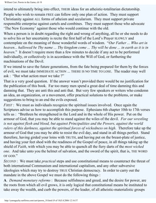 William Carr, Pawns in the Game, ch 18

intend to ultimately bring into effect, THEIR ideas for an atheistic-totalitarian dictatorship.
People who wish to remain FREE can follow only one plan of action. They must support
Christianity against ALL forms of atheism and secularism. They must support private
responsible enterprise against cartels and combines. They must support those who advocate
‘The New Economy’ against those who would continue with the old.
When a person is in doubt regarding the right and wrong of anything, all he or she needs to do
to solve his or her uncertainty is recite the first half of the Lord’s Prayer SLOWLY and
contemplate on the meaning of those wonderful words of wisdom. “Our Father ... Who art in
heaven... hallowed be Thy name ... Thy kingdom come ... Thy will be done ... in earth as it is in
heaven.” It doesn’t require more than a few minutes to decide if any act to be performed
individually, or collectively is in accordance with the Will of God, or furthering the
machinations of the Devil.
If we intend to save the future generations, from the fate being prepared for them by the forces
of evil, we must take IMMEDIATE ACTION ... THERE IS NO TIME TO LOSE. The reader may well
ask : “But what action must we take ?”
That is a very good question. If the answer wasn’t provided there would be no justification for
the publication of this book. Far too many men spend a great deal of time damning this and
damning that. They are anti this and anti that. But very few speakers or writers who condemn
an idea, an organization, or a movement, offer practical solutions to the problems, or make
suggestions to bring to an end the evils exposed.
FIRST : We must as individuals recognize the spiritual issues involved. Once again the
Scriptures advise us how to accomplish this purpose. Ephesians 6th chapter 10th to 17th verses
tells us : “Brethren be strengthened in the Lord and in the whole of His power. Put on the
armour of God, that you may be able to stand against the wiles of the devil. For our wrestling
is not against flesh and blood, but against Principalities and the Powers, against the world
rulers of this darkness, against the spiritual forces of wickedness on high. Therefore take up the
armour of God that you may be able to resist the evil day, and stand in all things perfect. Stand
therefore, having girded your loins with TRUTH, and having put on the breast-plate of justice,
and having your feet shod with the readiness of the Gospel of peace, in all things taking up the
shield of Faith, with which you may be able to quench all the fiery darts of the most wicked
one. And take unto you the helmet of salvation, and the sword of the spirit, that is, THE WORD
OF GOD.”
SECOND : We must take practical steps and use constitutional means to counteract the threat of
both international Communism and international capitalism, and any other subversive
ideologies which may try to destroy TRUE Christian democracy. In order to carry out the
mandate in the above Gospel we must do the following things :
A. Demand monetary reforms : Because selfishness and greed, and the desire for power, are
the roots from which all evil grows, it is only logical that constitutional means be instituted to
take away the wealth, and curb the powers, of the leader, of all atheistic-materialistic groups
http://yamaguchy.netfirms.com/carr/pawns_18.html (9 of 18)5.4.2006 12:16:57

 