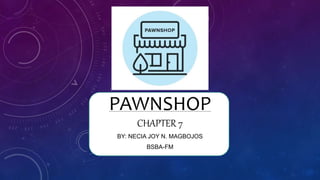 PAWNSHOP
CHAPTER 7
BY: NECIA JOY N. MAGBOJOS
BSBA-FM
 