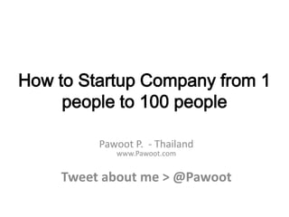 How to Startup Company from 1
     people to 100 people

         Pawoot P. - Thailand
            www.Pawoot.com


    Tweet about me > @Pawoot
 