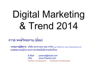 Digital Marketing 
& Trend 2014
ภาวุธ พงษ์วิทยภานุ (ป้อม)  
- กรรมการผู้จัดการ บริษัท ตลาด ดอท คอม จำกัด www.TARAD.com, www.ThaiSecondhand.com
- นายกสมาคมผู้ประกอบการพาณิชย์อิเล็กทรอนิกส์ไทย
 
E-Mail : pawoot@tarad.com 
URL : www.Pawoot.com
Twi$er.com/pawoot	
  	
  	
  	
  	
  	
  	
  Facebook.com/pawoot	
  
 