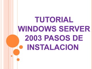 TUTORIAL
WINDOWS SERVER
 2003 PASOS DE
  INSTALACION
 