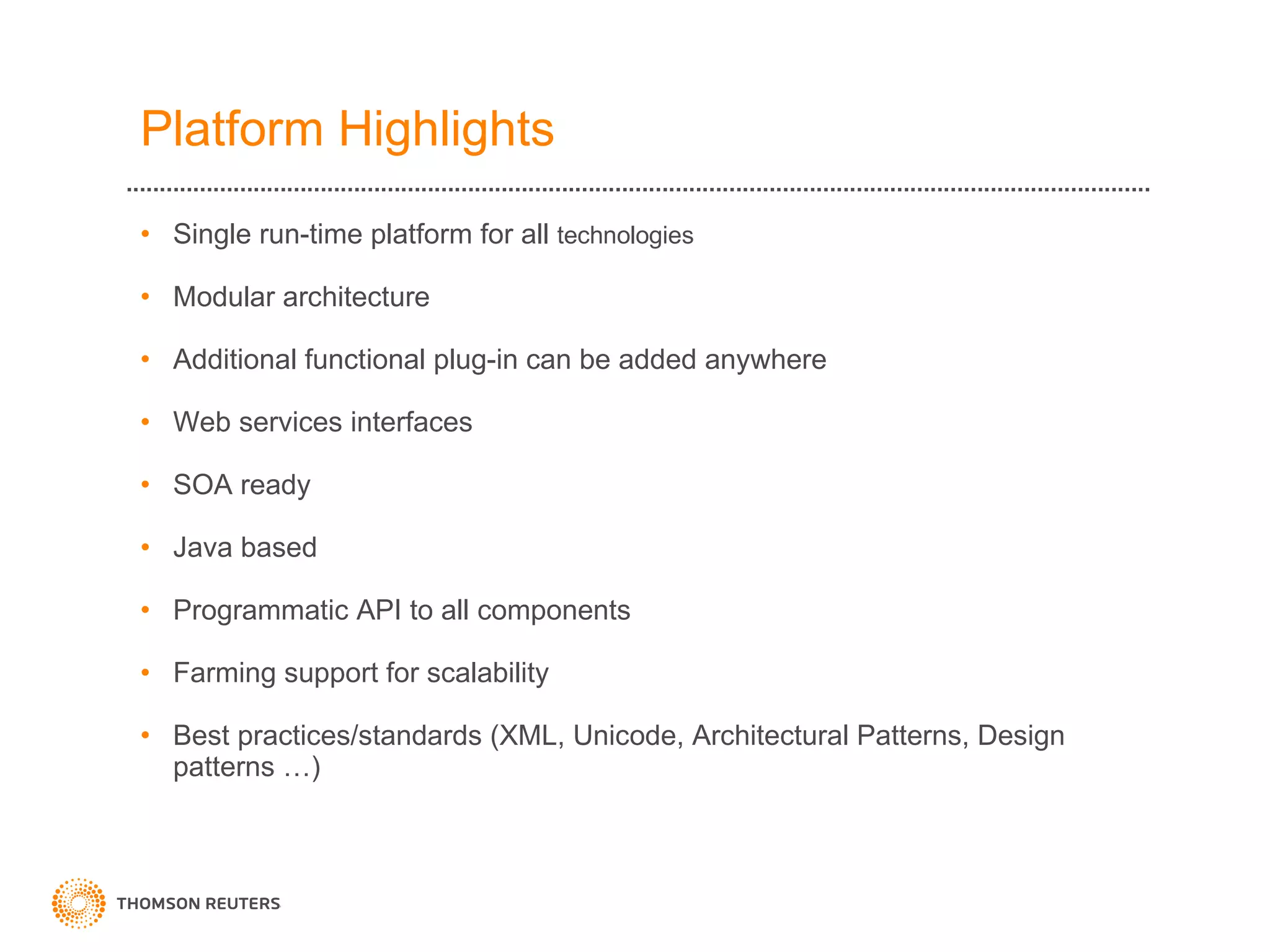 Platform Highlights Single run-time platform for all  technologies   Modular architecture Additional functional plug-in can be added anywhere  Web services interfaces SOA ready Java based Programmatic API to all components Farming support for scalability Best practices/standards (XML, Unicode, Architectural Patterns, Design patterns …) 