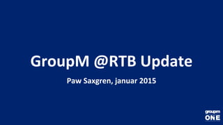 GroupM @RTB Update
Paw Saxgren, januar 2015
 