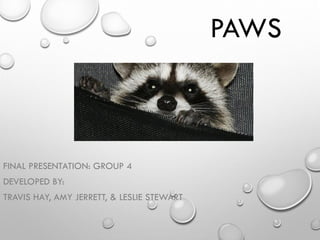 PAWS
FINAL PRESENTATION: GROUP 4
DEVELOPED BY:
TRAVIS HAY, AMY JERRETT, & LESLIE STEWART
 