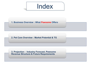 1. Business Overview : What Pawsome Offers
2. Pet Care Overview : Market Potential & TG
3. Projection : Industry Forecast, Pawsome
Revenue Structure & Future Requirements
Index
 