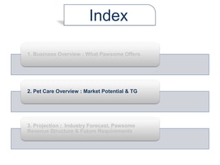 1. Business Overview : What Pawsome Offers
2. Pet Care Overview : Market Potential & TG
3. Projection : Industry Forecast, Pawsome
Revenue Structure & Future Requirements
Index
 