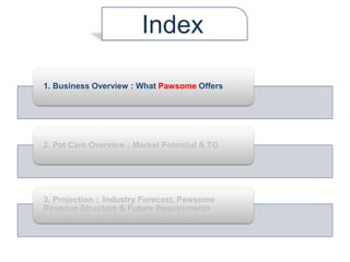 1. Business Overview : What Pawsome Offers
2. Pet Care Overview : Market Potential & TG
3. Projection : Industry Forecast, Pawsome
Revenue Structure & Future Requirements
Index
 