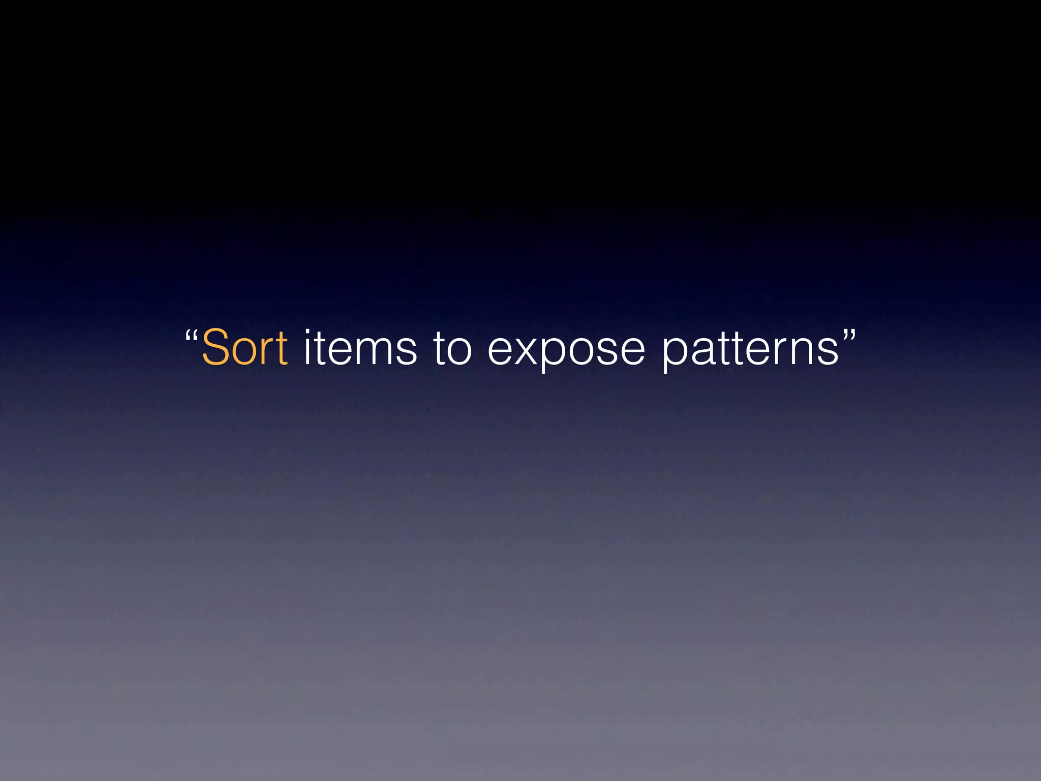 “Sort items to expose patterns”
 