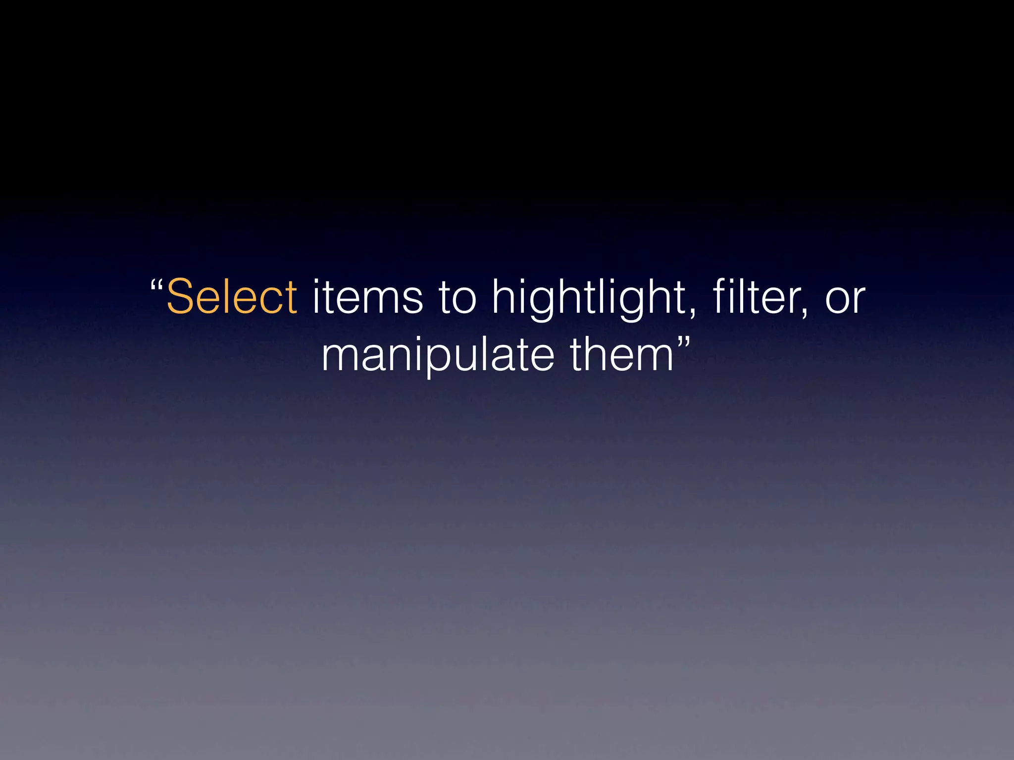 “Select items to hightlight, ﬁlter, or
         manipulate them”
 