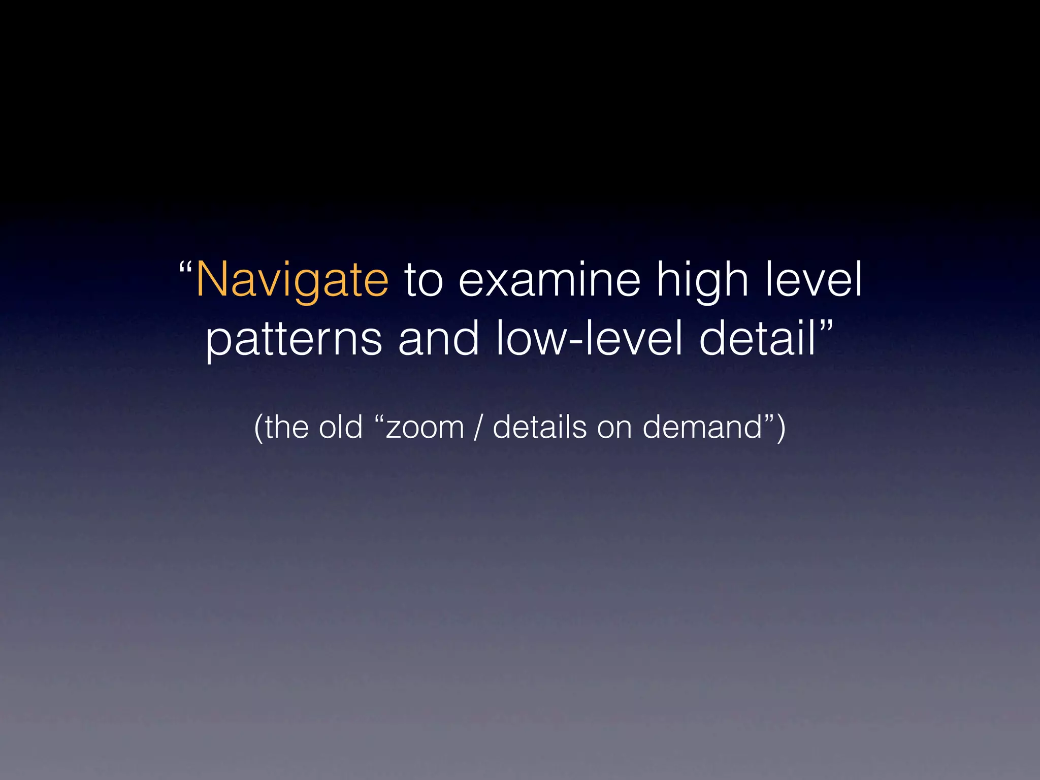 “Navigate to examine high level
 patterns and low-level detail”
   (the old “zoom / details on demand”)
 