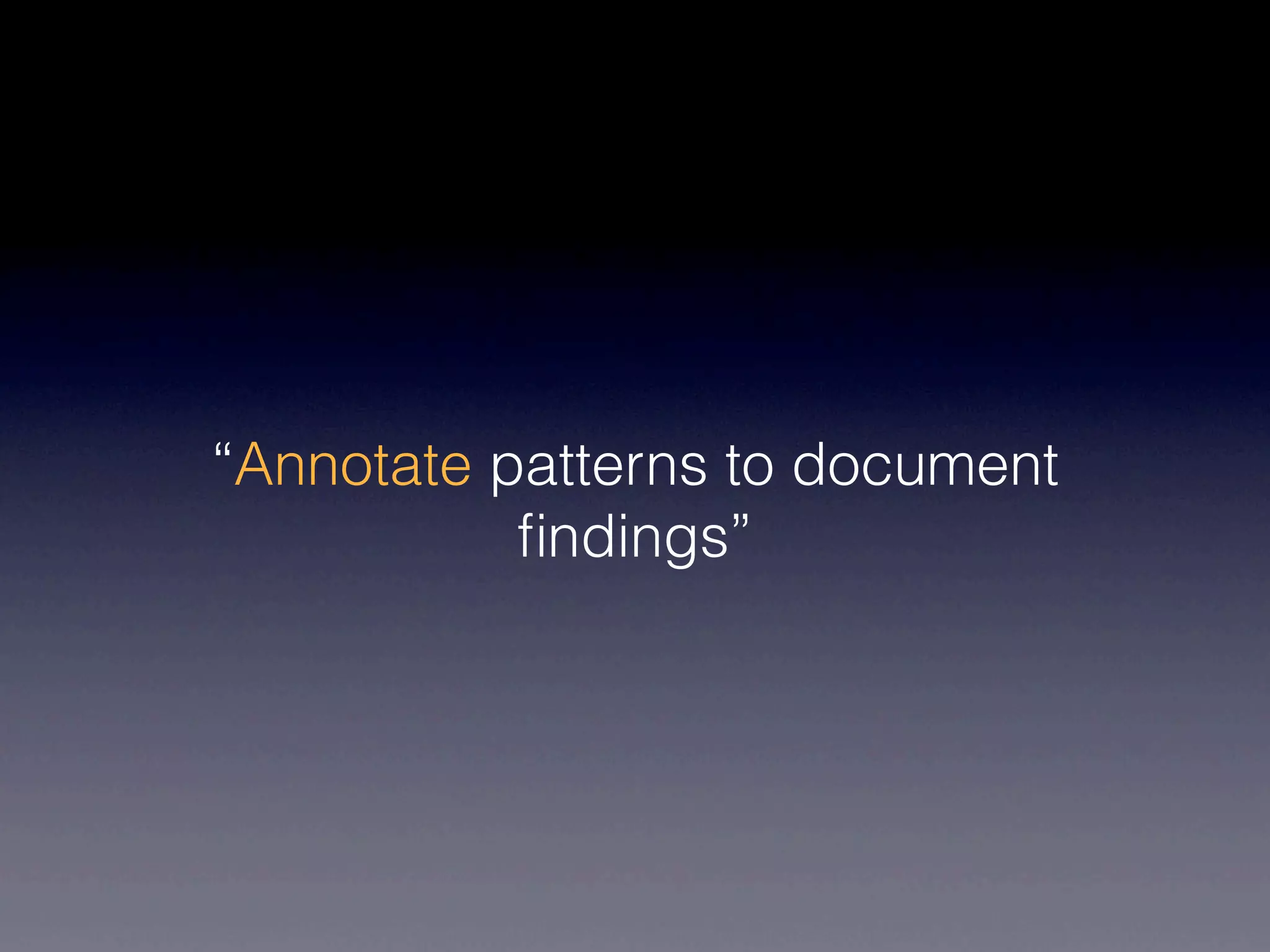 “Annotate patterns to document
           ﬁndings”
 