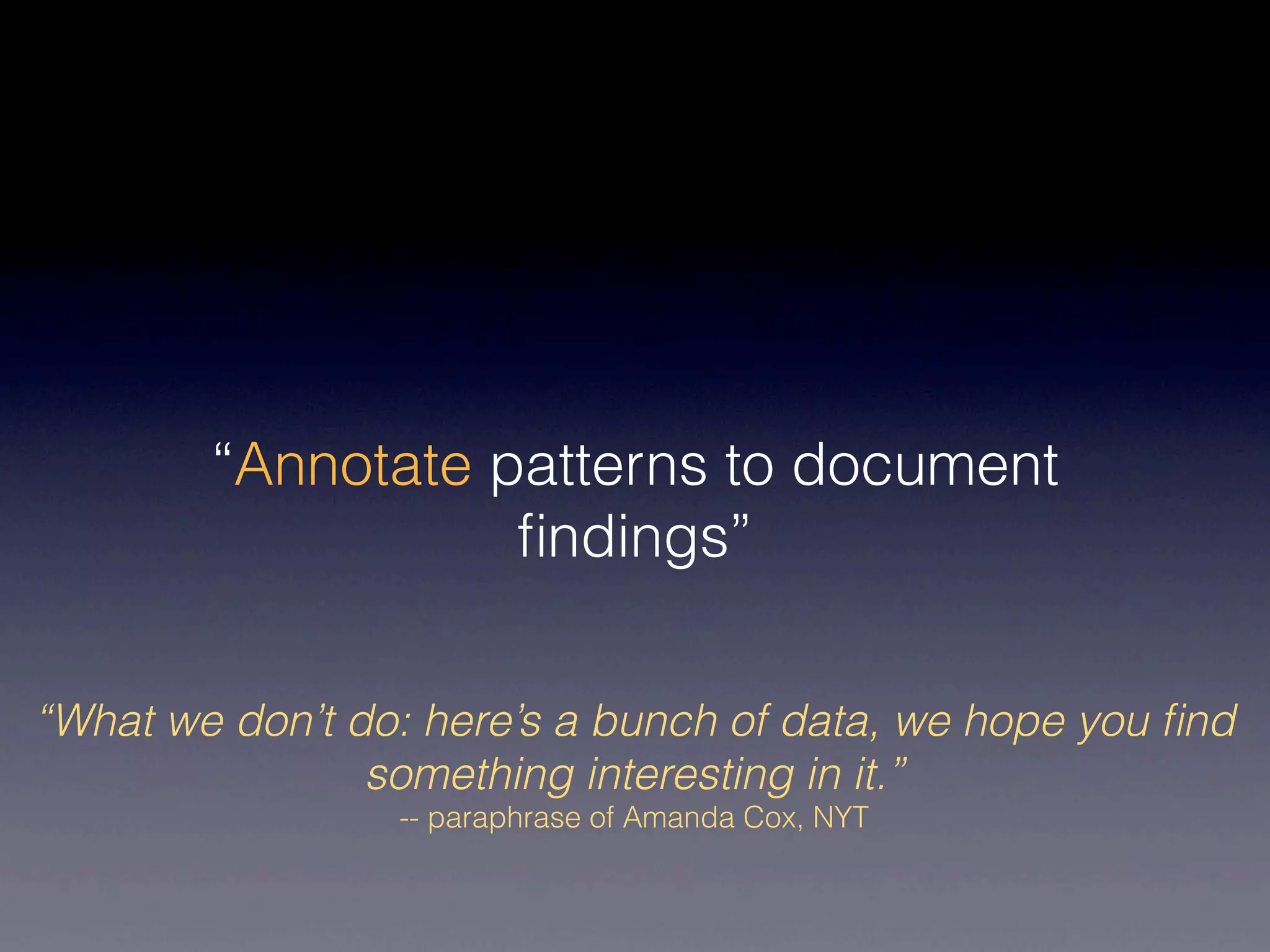 “Annotate patterns to document
                   ﬁndings”


“What we don’t do: here’s a bunch of data, we hope you ﬁnd
                something interesting in it.”
                 -- paraphrase of Amanda Cox, NYT
 