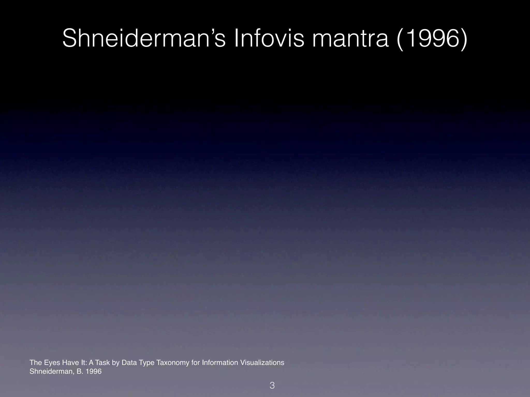 Shneiderman’s Infovis mantra (1996)




The Eyes Have It: A Task by Data Type Taxonomy for Information Visualizations
Shneiderman, B. 1996

                                                                        3
 