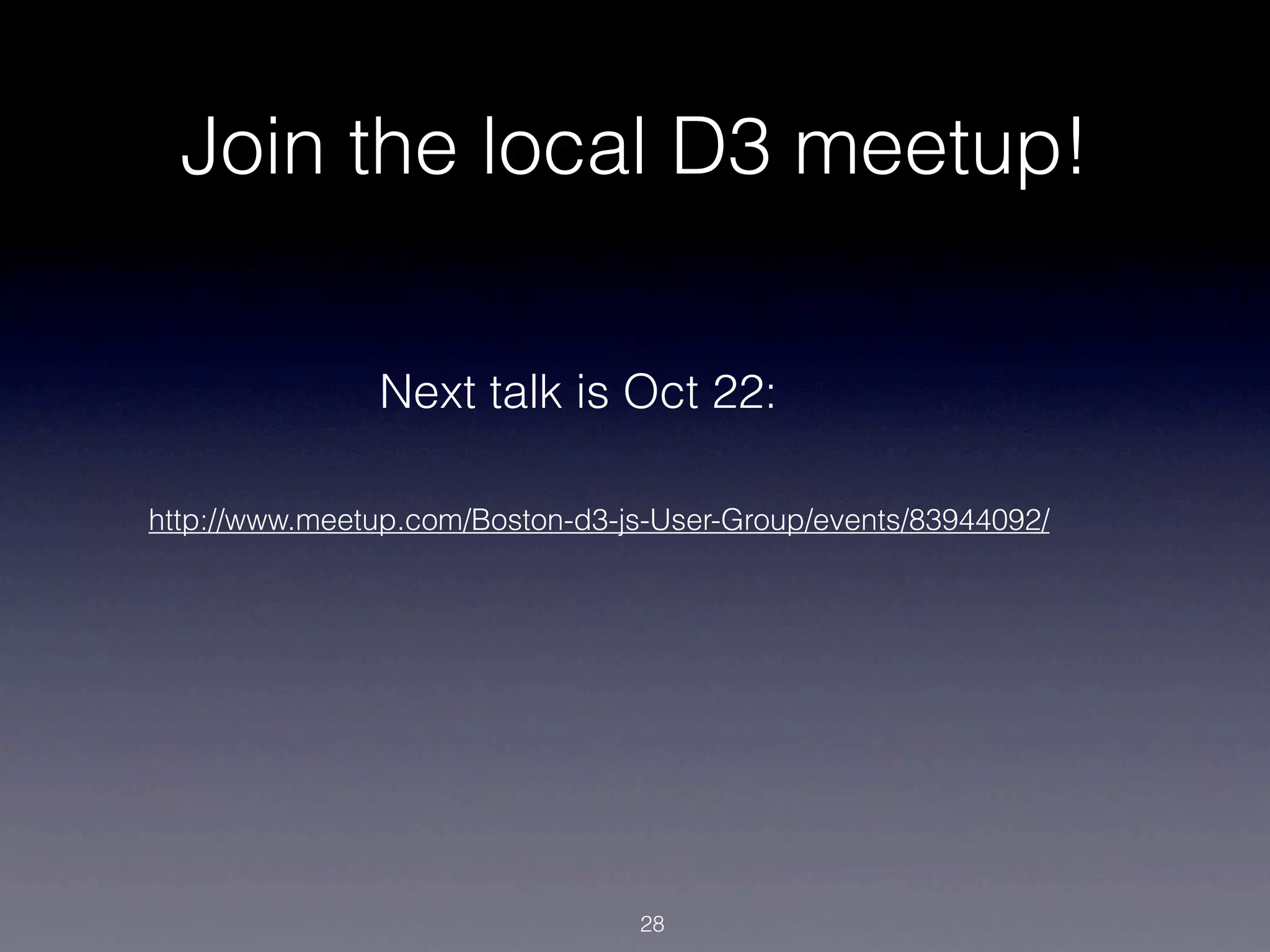 Join the local D3 meetup!

               Next talk is Oct 22:

http://www.meetup.com/Boston-d3-js-User-Group/events/83944092/




                                 28
 