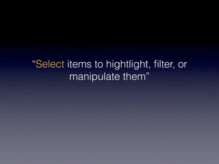 “Select items to hightlight, ﬁlter, or
         manipulate them”
 