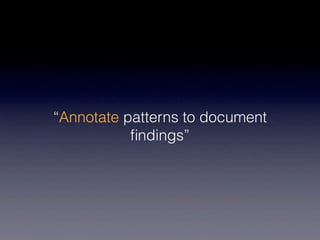 “Annotate patterns to document
           ﬁndings”
 
