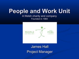People and Work Unit
    A Welsh charity and company
           Founded in 1984




         James Hall
       Project Manager
 