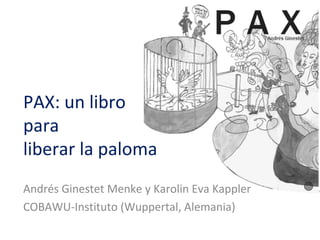 PAX: un libro
para
liberar la paloma
Andrés Ginestet Menke y Karolin Eva Kappler
COBAWU-Instituto (Wuppertal, Alemania)
 