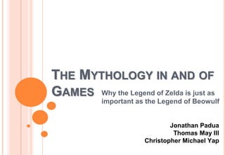 THE MYTHOLOGY IN AND OF
GAMES Why the Legend of Zelda is just as
important as the Legend of Beowulf
Jonathan Padua
Thomas May III
Christopher Michael Yap
 